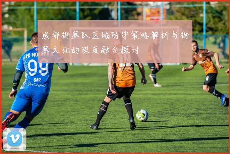 成都街舞队区域防守策略解析与街舞文化的深度融合探讨