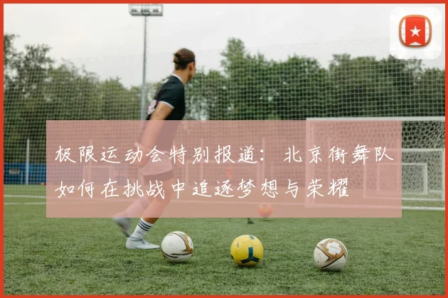 极限运动会特别报道：北京街舞队如何在挑战中追逐梦想与荣耀