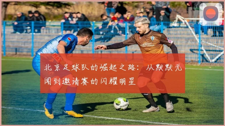 北京足球队的崛起之路：从默默无闻到邀请赛的闪耀明星
