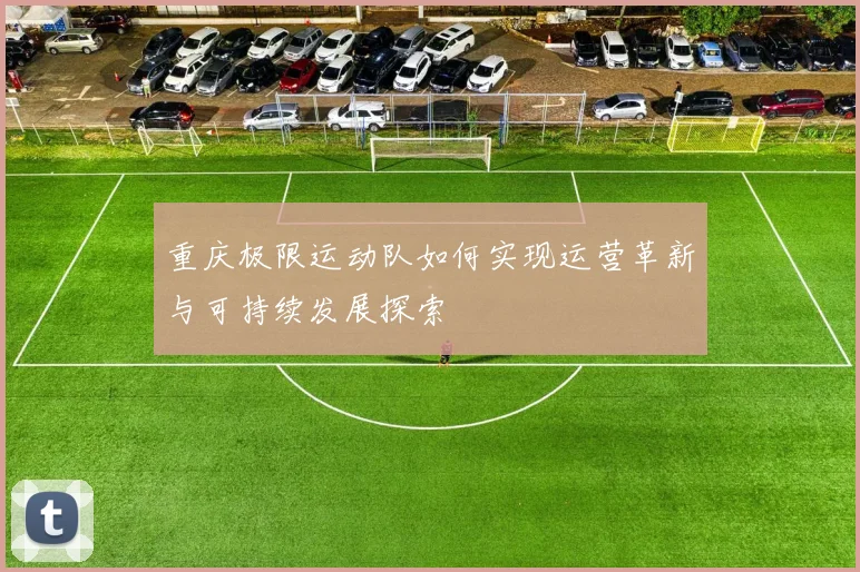 重庆极限运动队如何实现运营革新与可持续发展探索