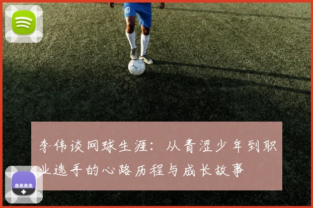 李伟谈网球生涯：从青涩少年到职业选手的心路历程与成长故事