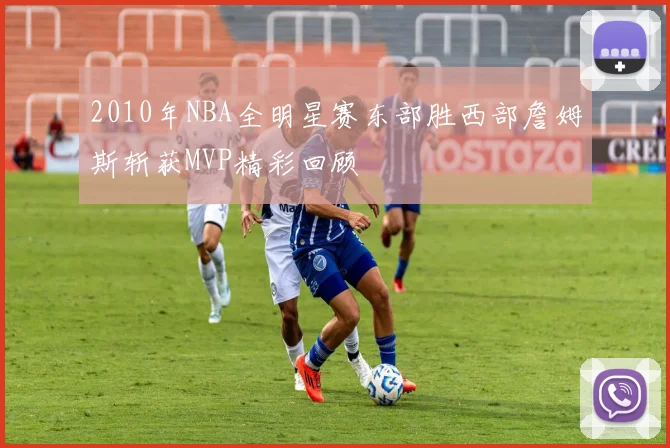 2010年NBA全明星赛东部胜西部詹姆斯斩获MVP精彩回顾