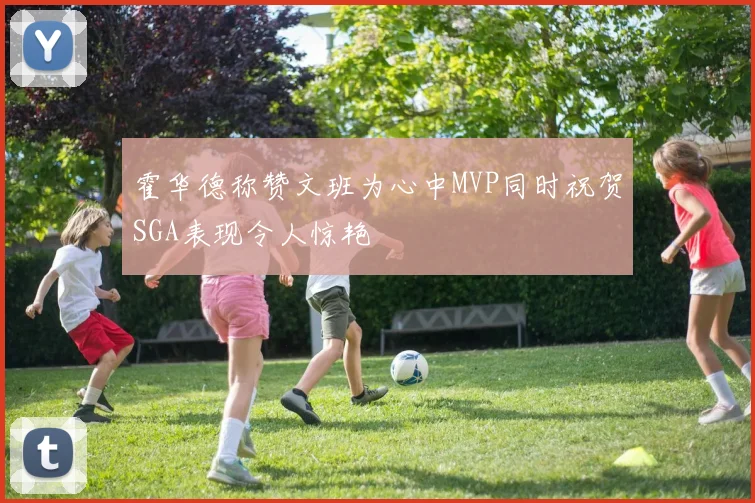 霍华德称赞文班为心中MVP同时祝贺SGA表现令人惊艳